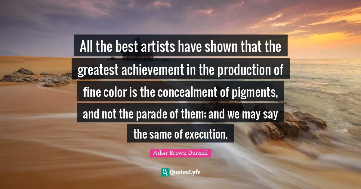 All The Best Quotes: "All the best artists have shown that the greatest achievement in the production of fine color is the concealment of pigments, and not the parade of them; and we may say the same of execution."
