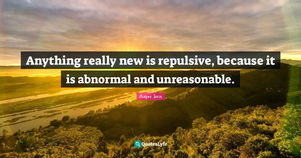 Unreasonable Quotes: "Anything really new is repulsive, because it is abnormal and unreasonable."