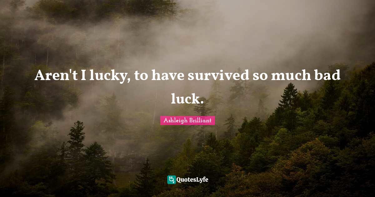 Aren't I lucky, to have survived so much bad luck.... Quote by Ashleigh