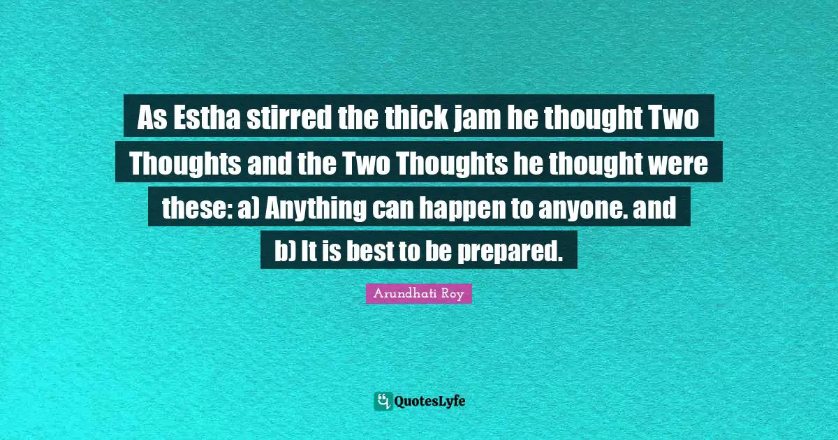 It Can Happen Quotes: "As Estha stirred the thick jam he thought Two Thoughts and the Two Thoughts he thought were these: a) Anything can happen to anyone. and b) It is best to be prepared."