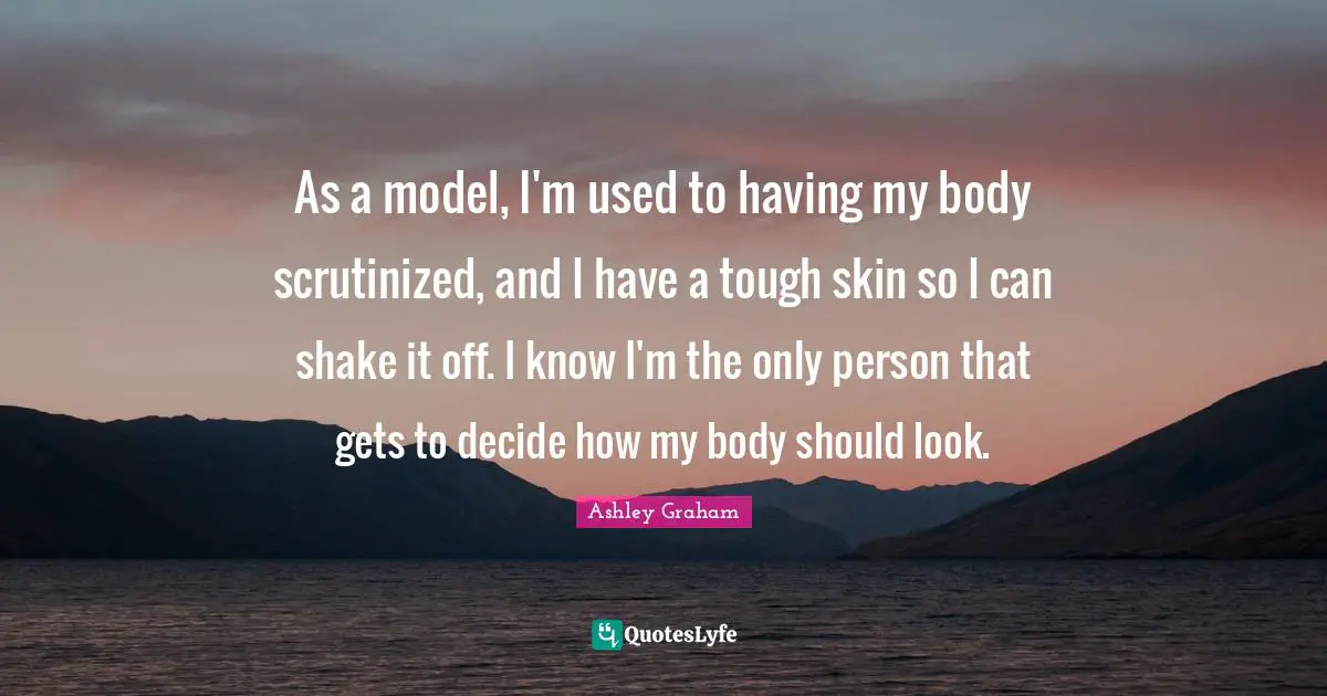 Ashley Graham Quotes: "As a model, I'm used to having my body scrutinized, and I have a tough skin so I can shake it off. I know I'm the only person that gets to decide how my body should look."