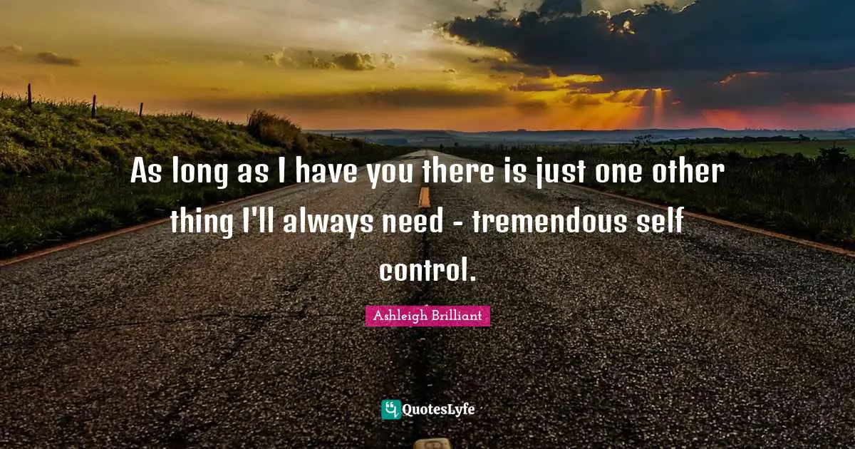 As long as I have you there is just one other thing I'll always need - tremendous self control.