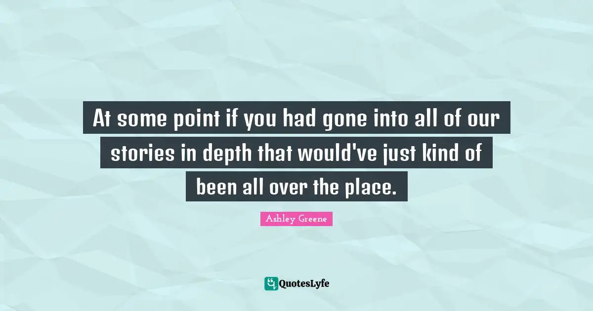 At some point if you had gone into all of our stories in depth that would've just kind of been all over the place.