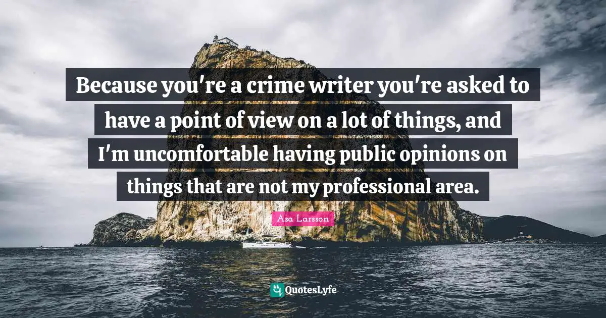 Because you're a crime writer you're asked to have a point of view on a lot of things, and I'm uncomfortable having public opinions on things that are not my professional area.
