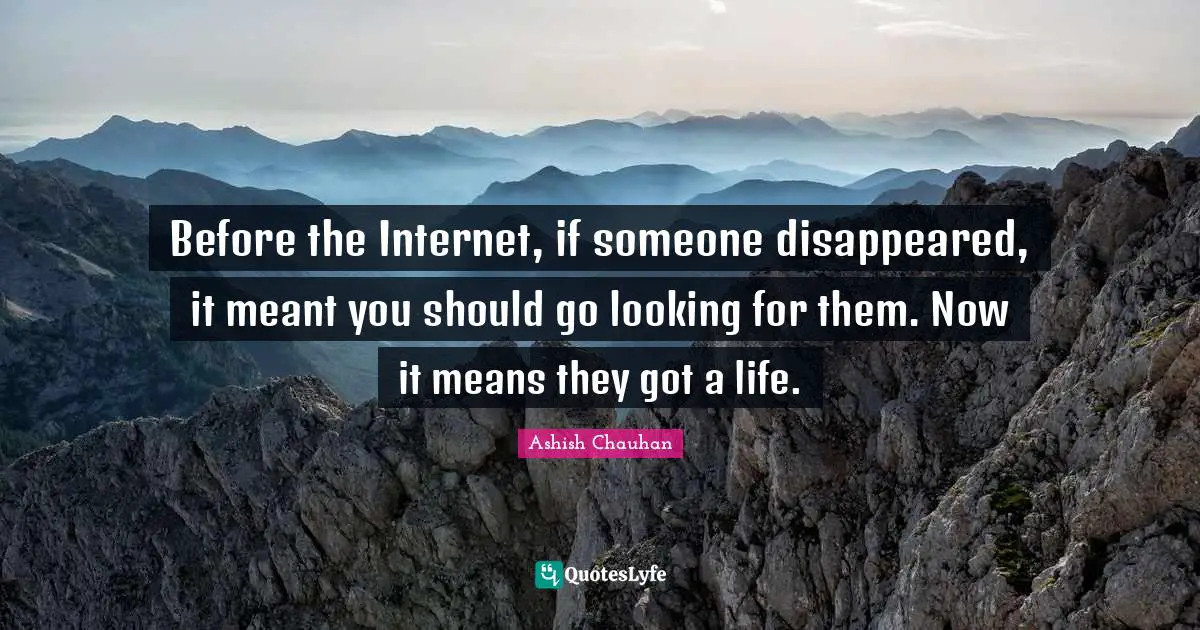 Before the Internet, if someone disappeared, it meant you should go looking for them. Now it means they got a life.