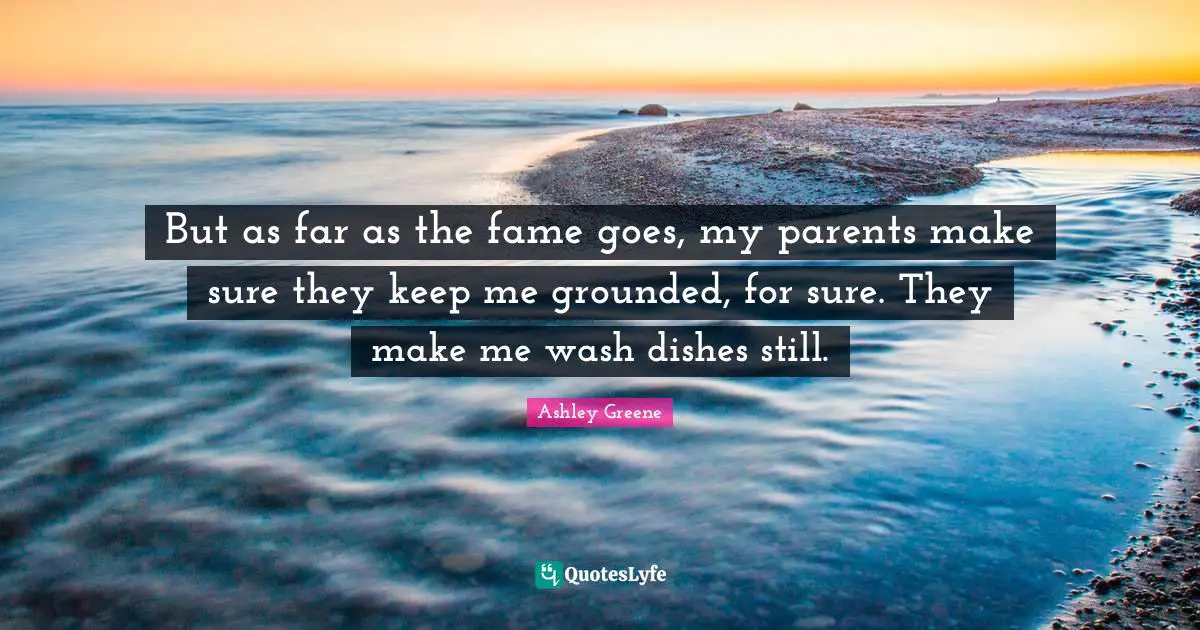 But as far as the fame goes, my parents make sure they keep me grounded, for sure. They make me wash dishes still.