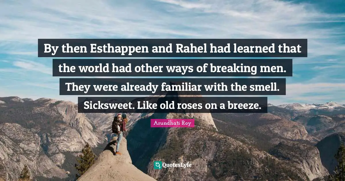 By then Esthappen and Rahel had learned that the world had other ways of breaking men. They were already familiar with the smell. Sicksweet. Like old roses on a breeze.