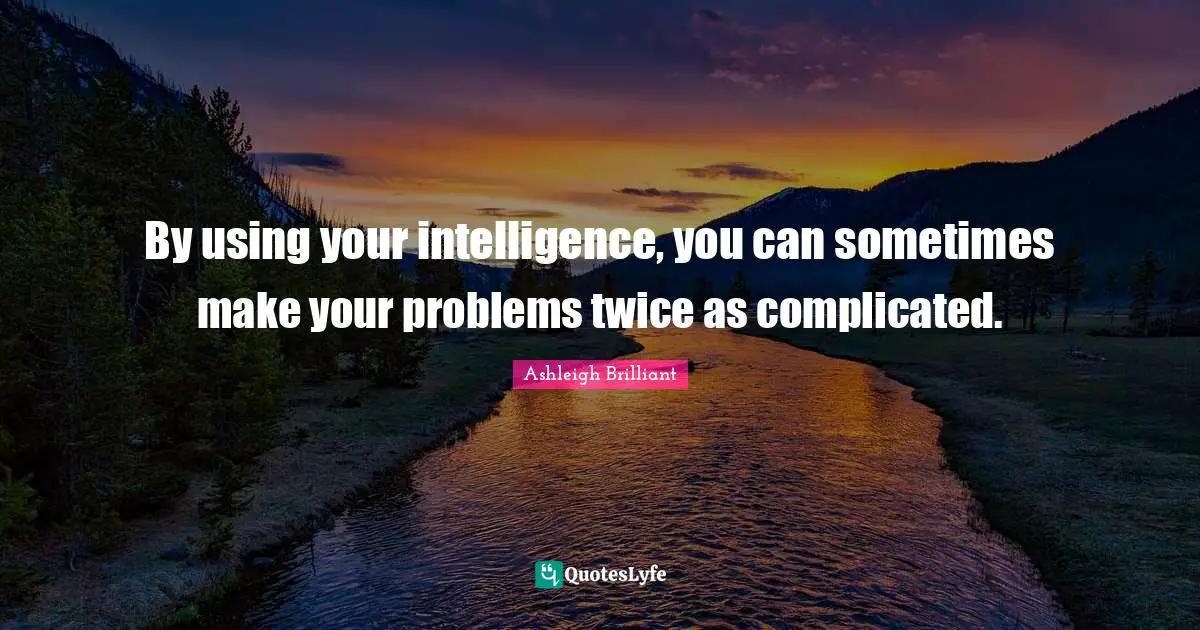 By using your intelligence, you can sometimes make your problems twice as complicated.