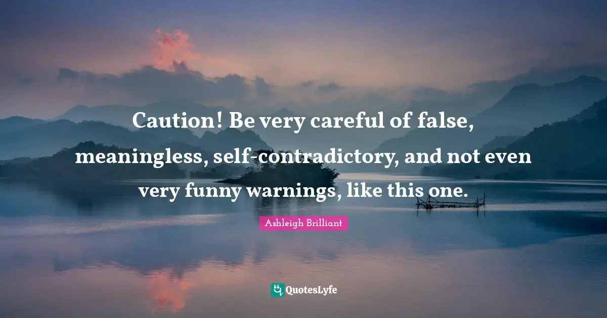 Caution! Be very careful of false, meaningless, self-contradictory, and not even very funny warnings, like this one.