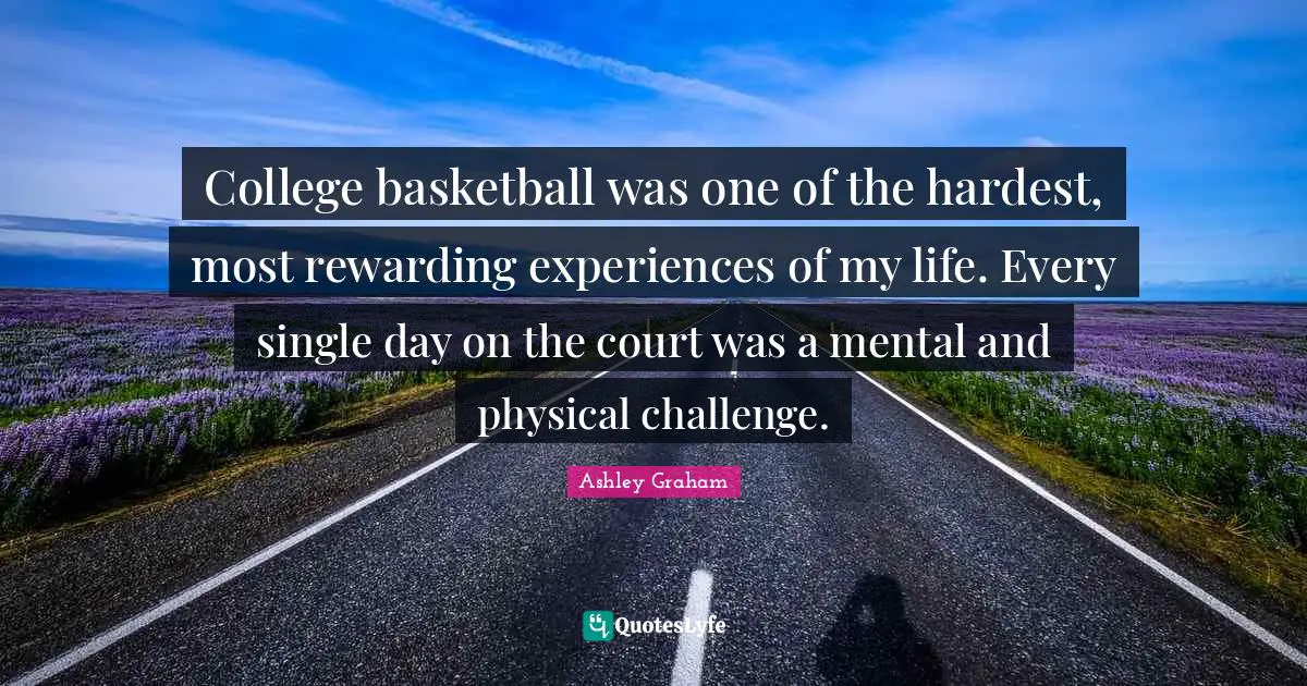 Ashley Graham Quotes: "College basketball was one of the hardest, most rewarding experiences of my life. Every single day on the court was a mental and physical challenge."