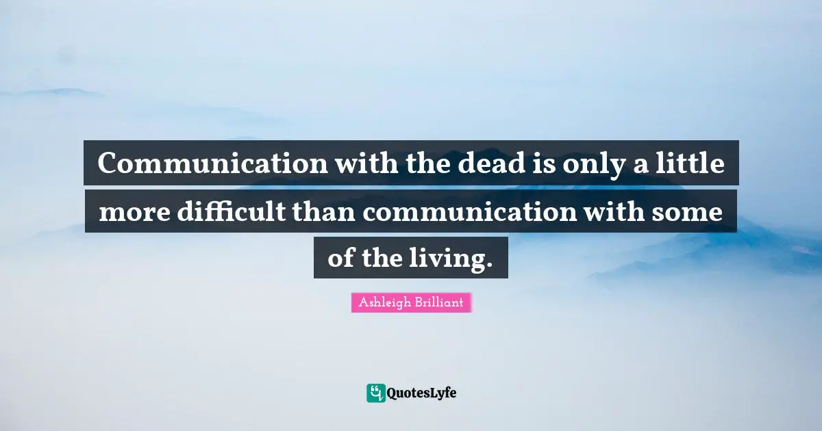 Communication with the dead is only a little more difficult than communication with some of the living.