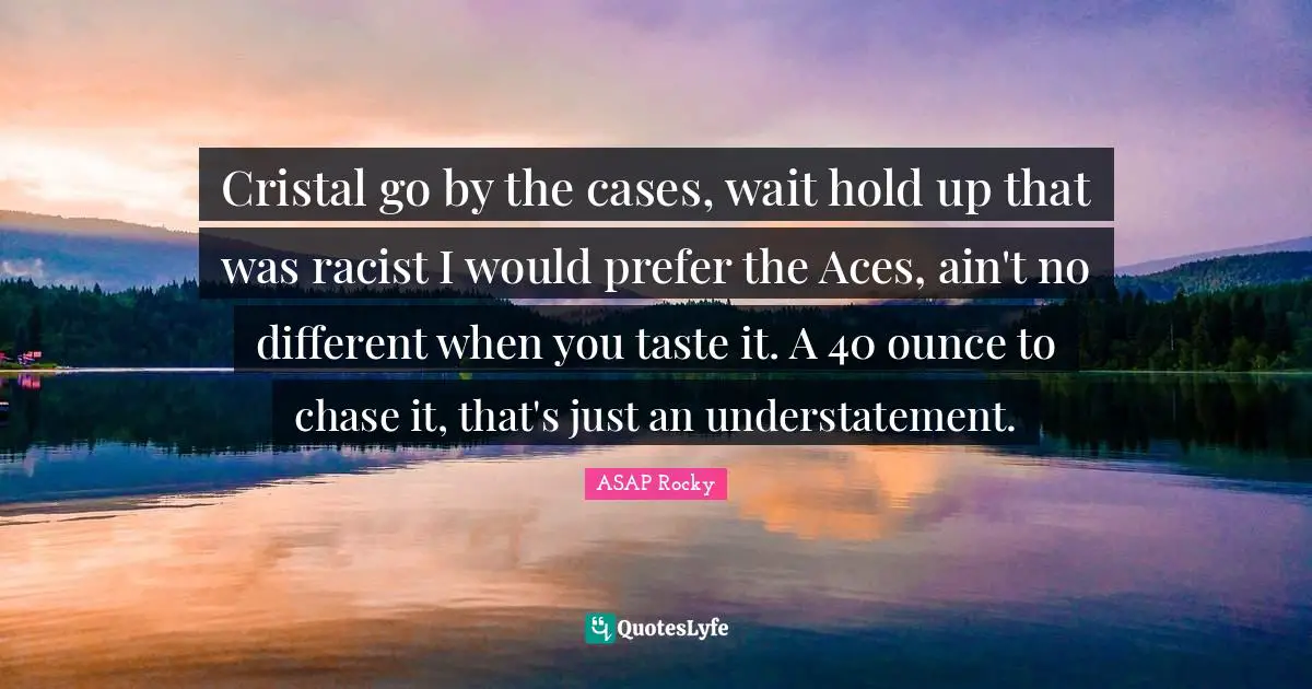 ASAP Rocky Quotes: "Cristal go by the cases, wait hold up that was racist I would prefer the Aces, ain't no different when you taste it. A 40 ounce to chase it, that's just an understatement."