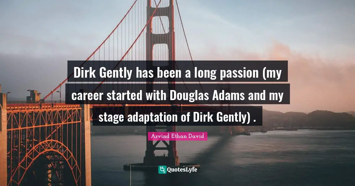 Dirk Gently has been a long passion (my career started with Douglas Adams and my stage adaptation of Dirk Gently) .