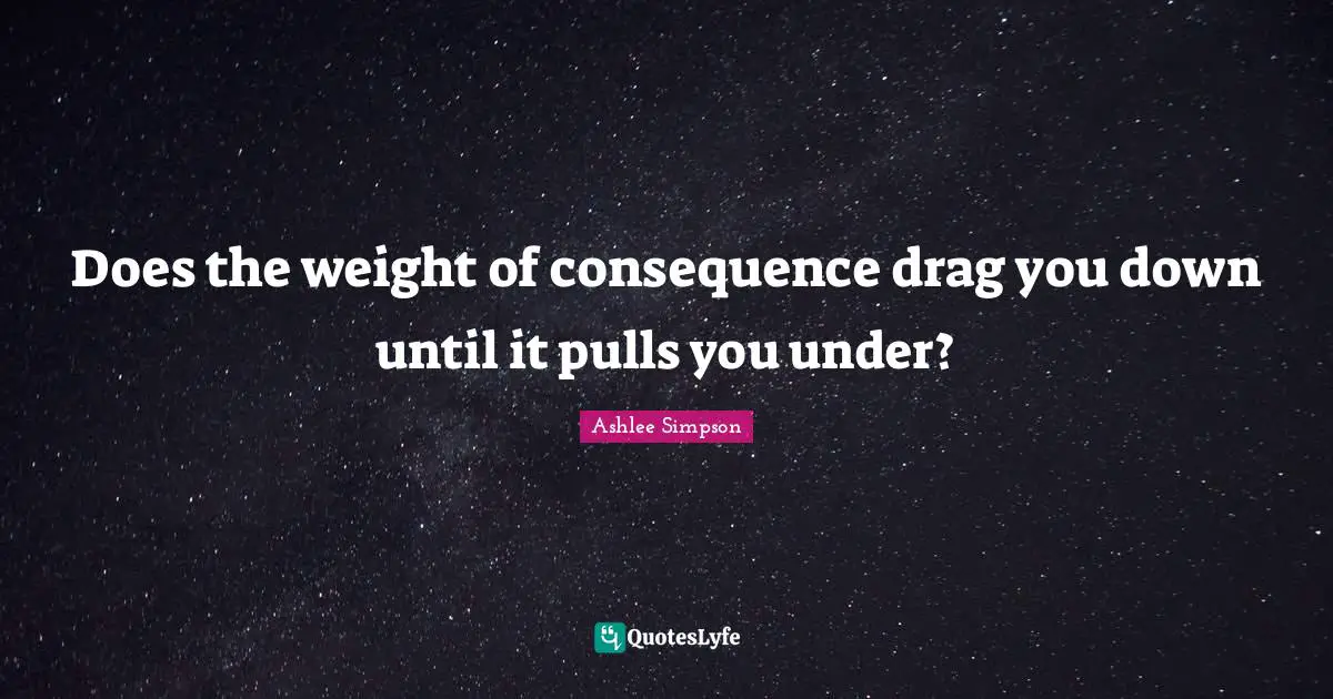 Ashlee Simpson Quotes: "Does the weight of consequence drag you down until it pulls you under?"