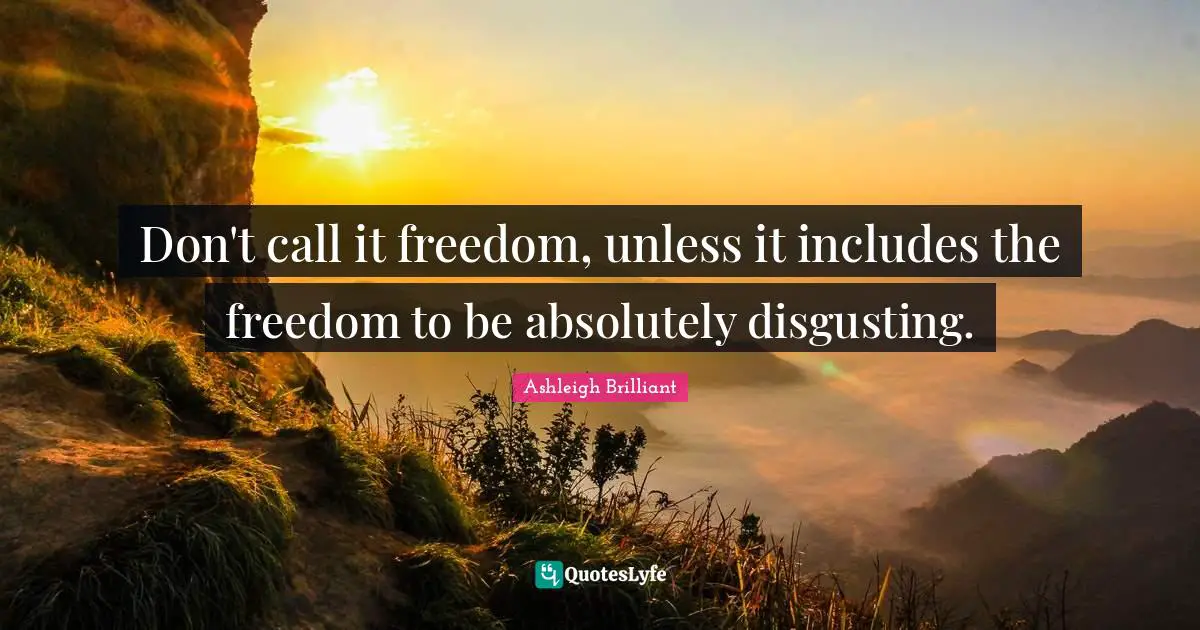 Don't call it freedom, unless it includes the freedom to be absolutely disgusting.