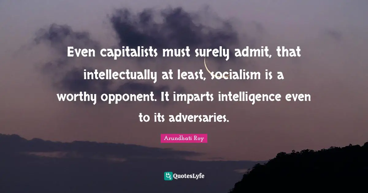 Arundhati Roy Quotes: "Even capitalists must surely admit, that intellectually at least, socialism is a worthy opponent. It imparts intelligence even to its adversaries."