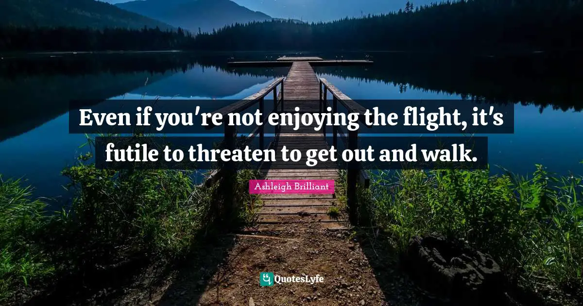 Even if you're not enjoying the flight, it's futile to threaten to get out and walk.
