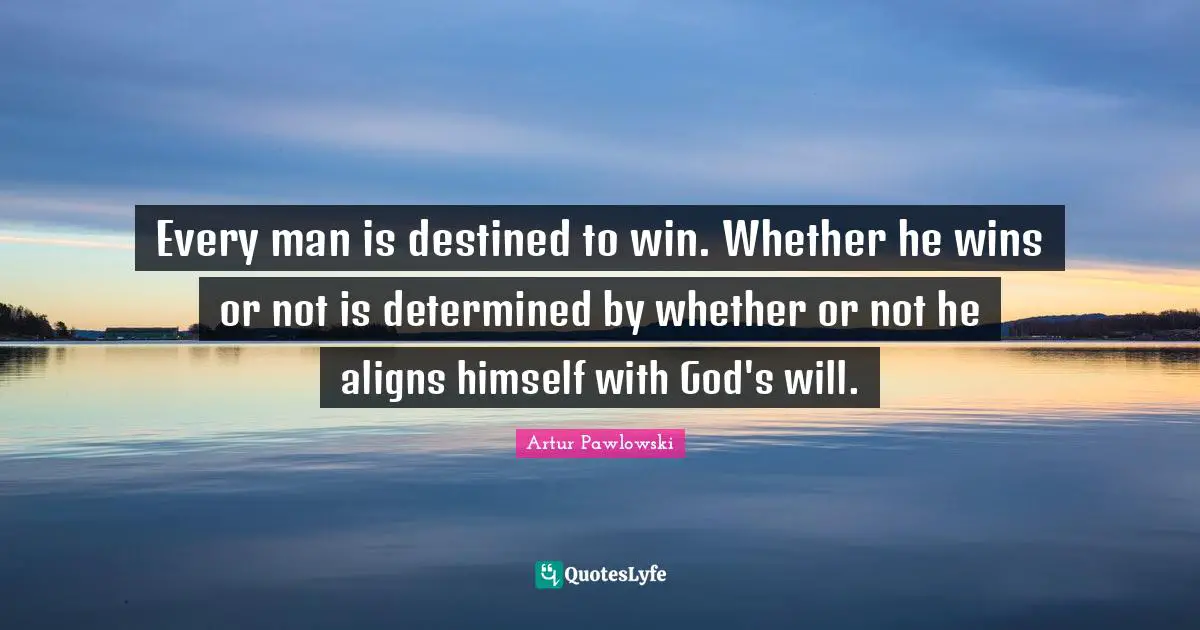 Every man is destined to win. Whether he wins or not is determined by whether or not he aligns himself with God's will.