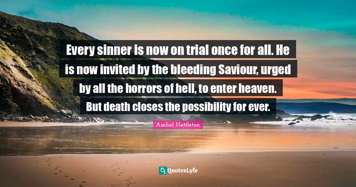 Saviour Quotes: "Every sinner is now on trial once for all. He is now invited by the bleeding Saviour, urged by all the horrors of hell, to enter heaven. But death closes the possibility for ever."