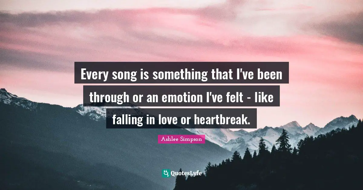 Ashlee Simpson Quotes: "Every song is something that I've been through or an emotion I've felt - like falling in love or heartbreak."