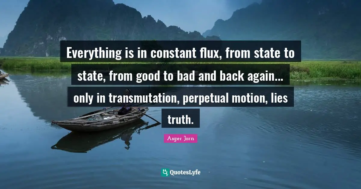 Lies Quotes: "Everything is in constant flux, from state to state, from good to bad and back again... only in transmutation, perpetual motion, lies truth."