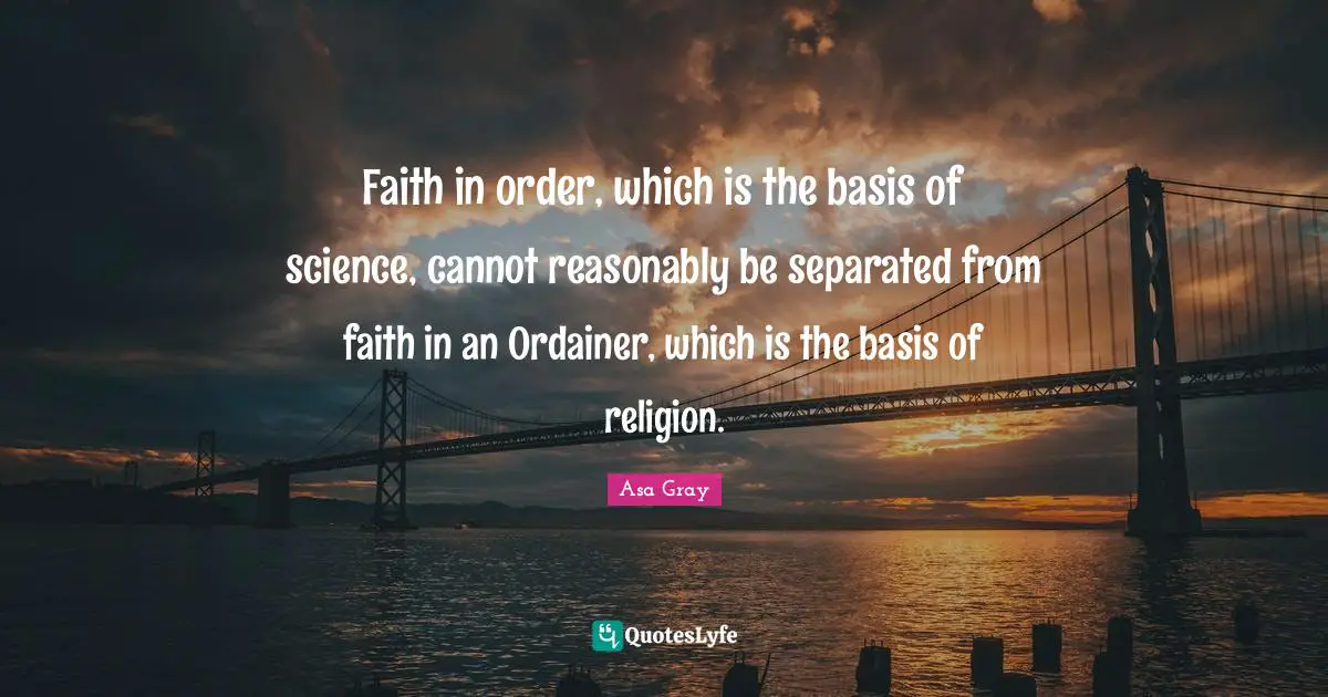Faith in order, which is the basis of science, cannot reasonably be separated from faith in an Ordainer, which is the basis of religion.