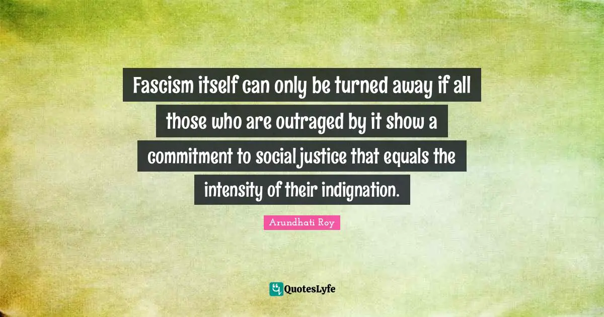 Arundhati Roy Quotes: "Fascism itself can only be turned away if all those who are outraged by it show a commitment to social justice that equals the intensity of their indignation."