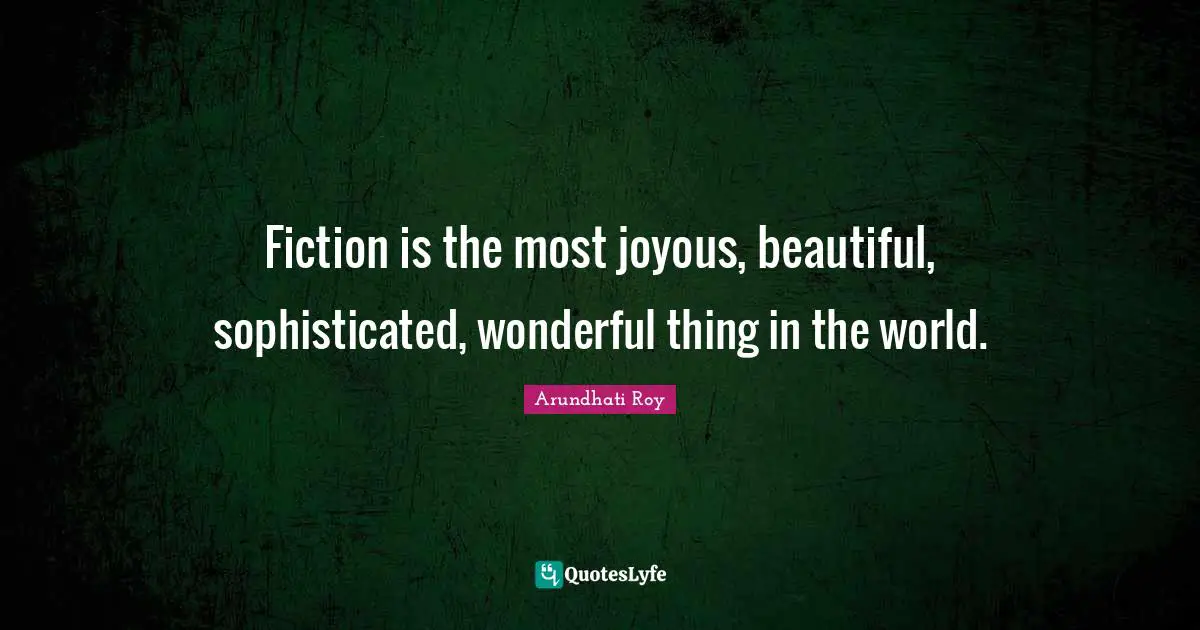 Fiction is the most joyous, beautiful, sophisticated, wonderful thing in the world.