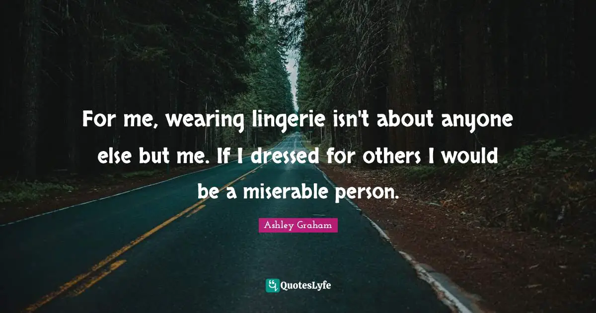 Ashley Graham Quotes: "For me, wearing lingerie isn't about anyone else but me. If I dressed for others I would be a miserable person."