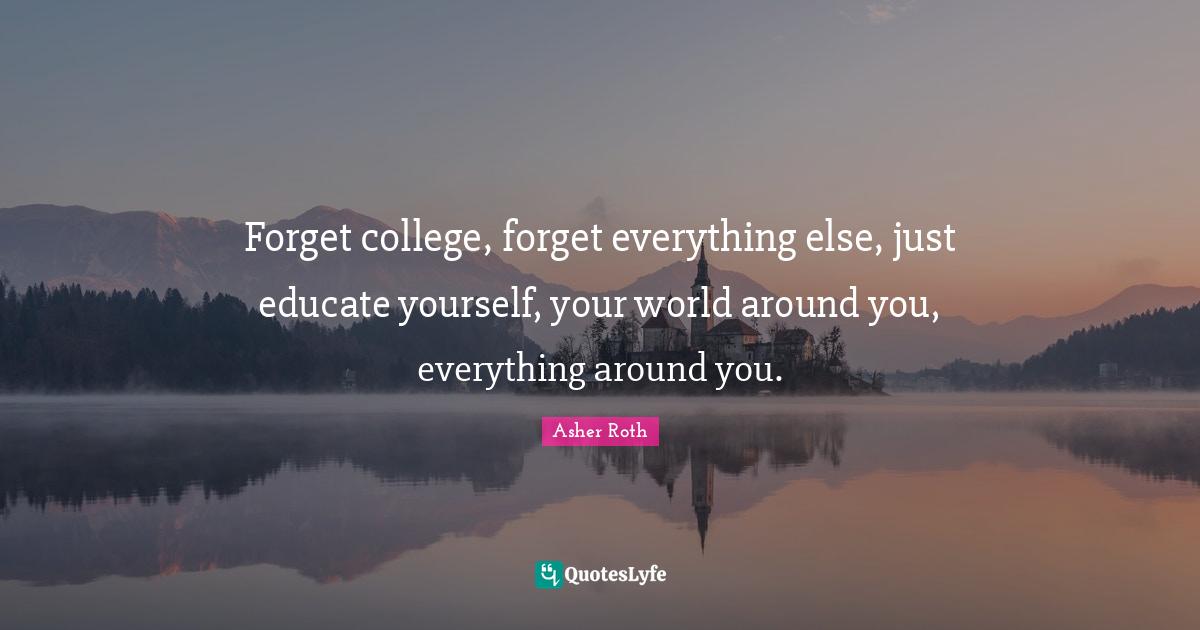 college, everything else, just educate yourself, your wo... Quote by Asher Roth