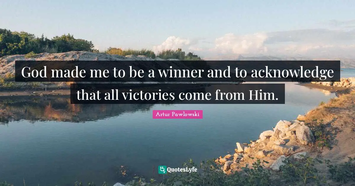 God made me to be a winner and to acknowledge that all victories come from Him.