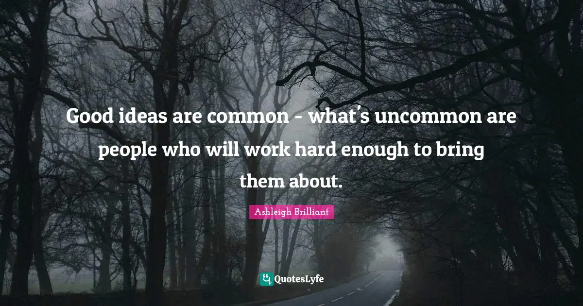 Good ideas are common - what's uncommon are people who will work hard enough to bring them about.