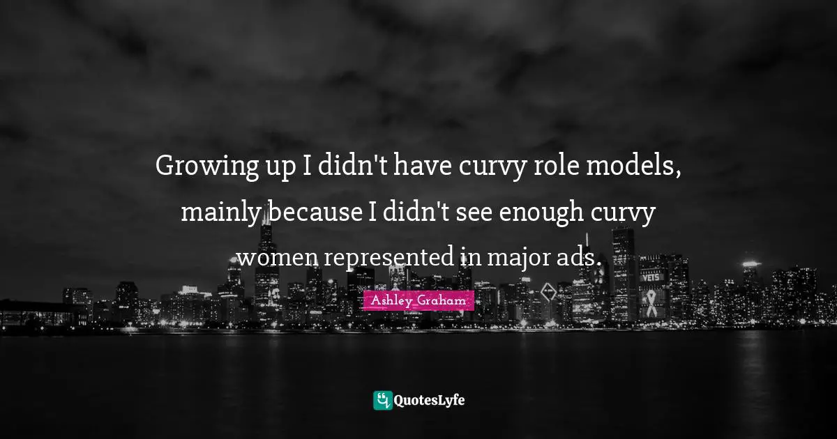 Ashley Graham Quotes: "Growing up I didn't have curvy role models, mainly because I didn't see enough curvy women represented in major ads."