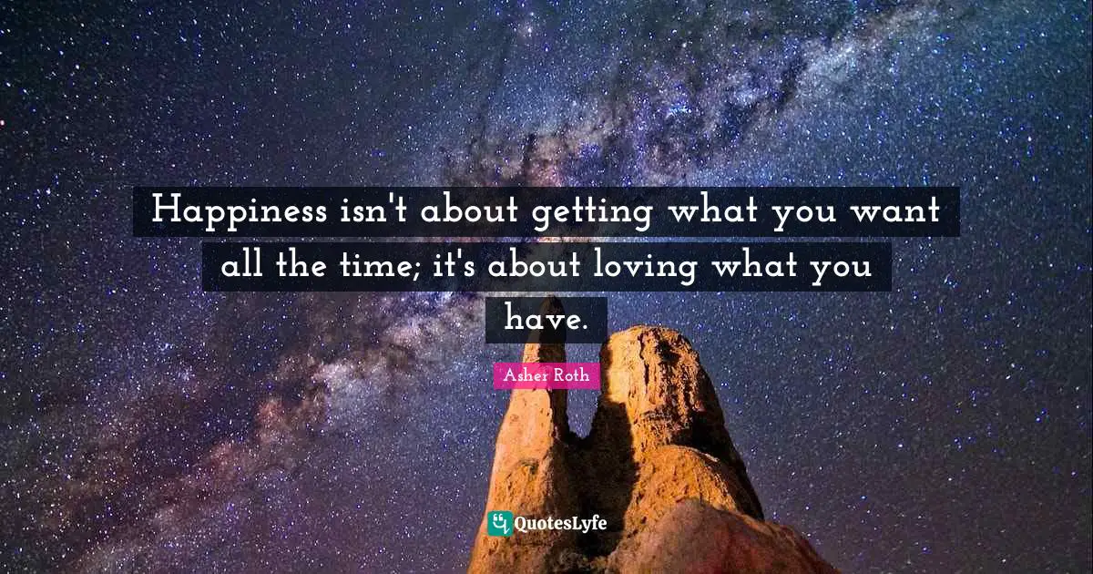 Getting What You Want Quotes: "Happiness isn't about getting what you want all the time; it's about loving what you have."
