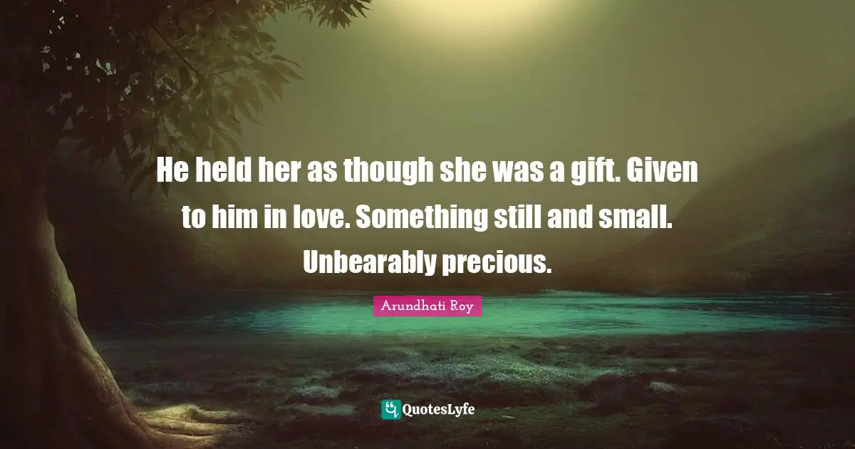 He held her as though she was a gift. Given to him in love. Something still and small. Unbearably precious.