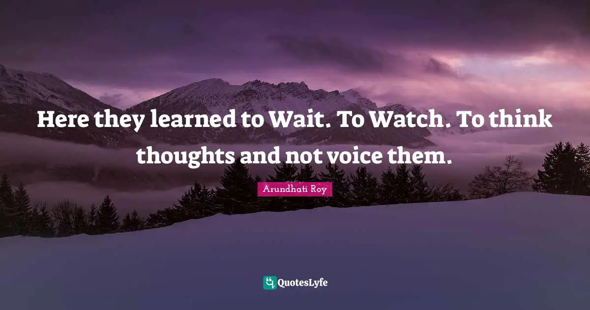 Here they learned to Wait. To Watch. To think thoughts and not voice them.