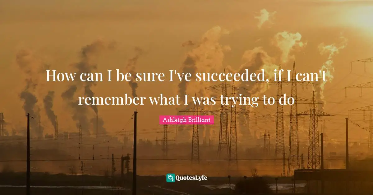 Ashleigh Brilliant Quotes: "How can I be sure I've succeeded, if I can't remember what I was trying to do"