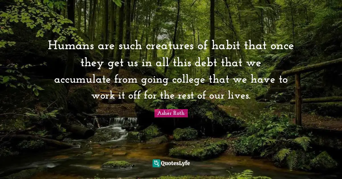 Asher Roth Quotes: "Humans are such creatures of habit that once they get us in all this debt that we accumulate from going college that we have to work it off for the rest of our lives."