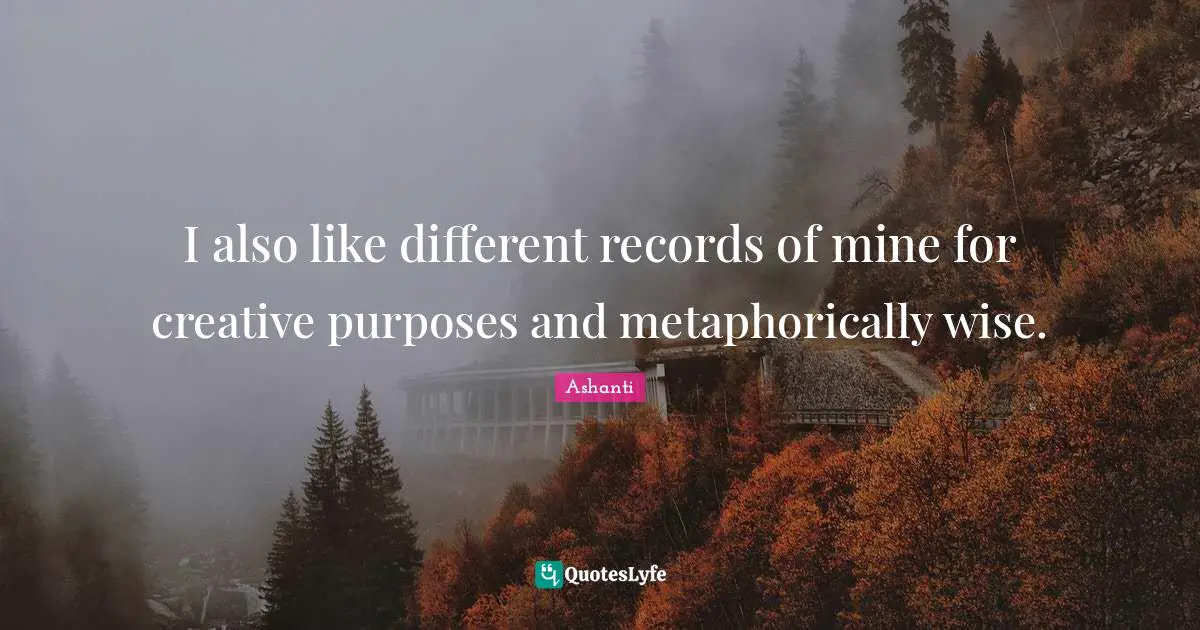 I also like different records of mine for creative purposes and metaphorically wise.