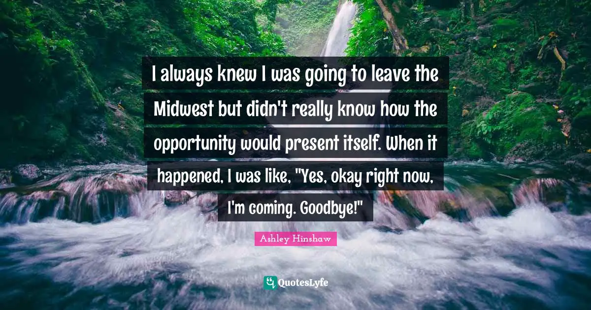 I always knew I was going to leave the Midwest but didn't really know how the opportunity would present itself. When it happened, I was like, "Yes, okay right now, I'm coming. Goodbye!"