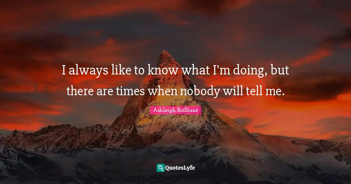 I always like to know what I'm doing, but there are times when nobody will tell me.