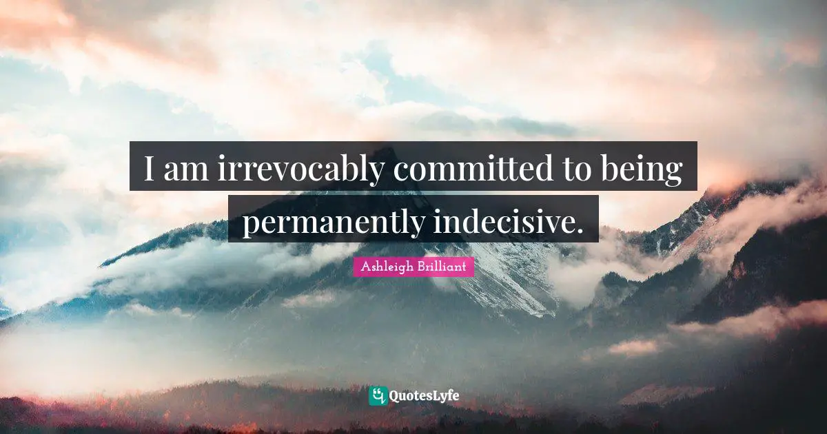 I am irrevocably committed to being permanently indecisive.