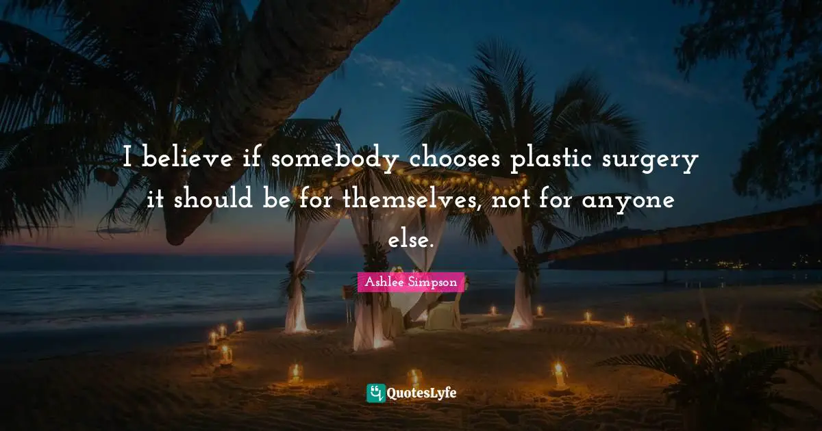 I believe if somebody chooses plastic surgery it should be for themselves, not for anyone else.