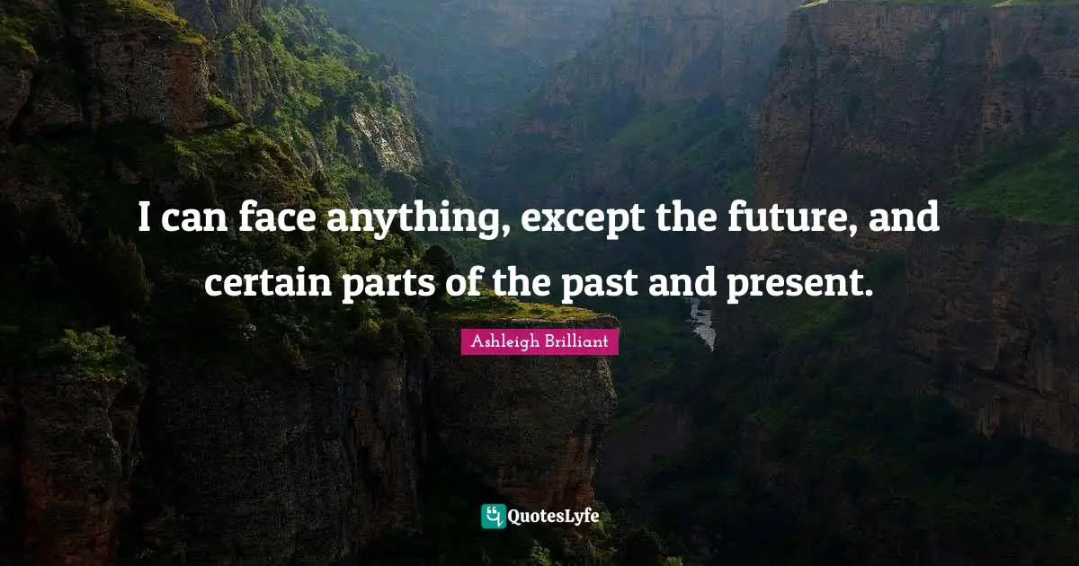 I can face anything, except the future, and certain parts of the past and present.