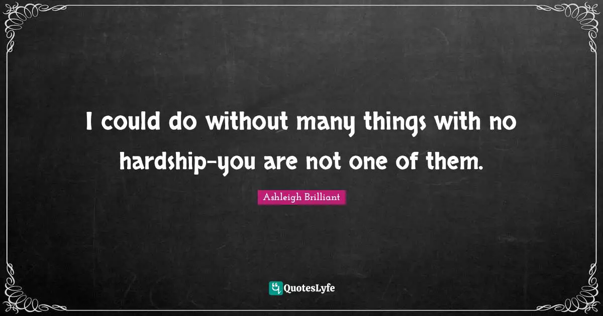 I could do without many things with no hardship-you are not one of them.