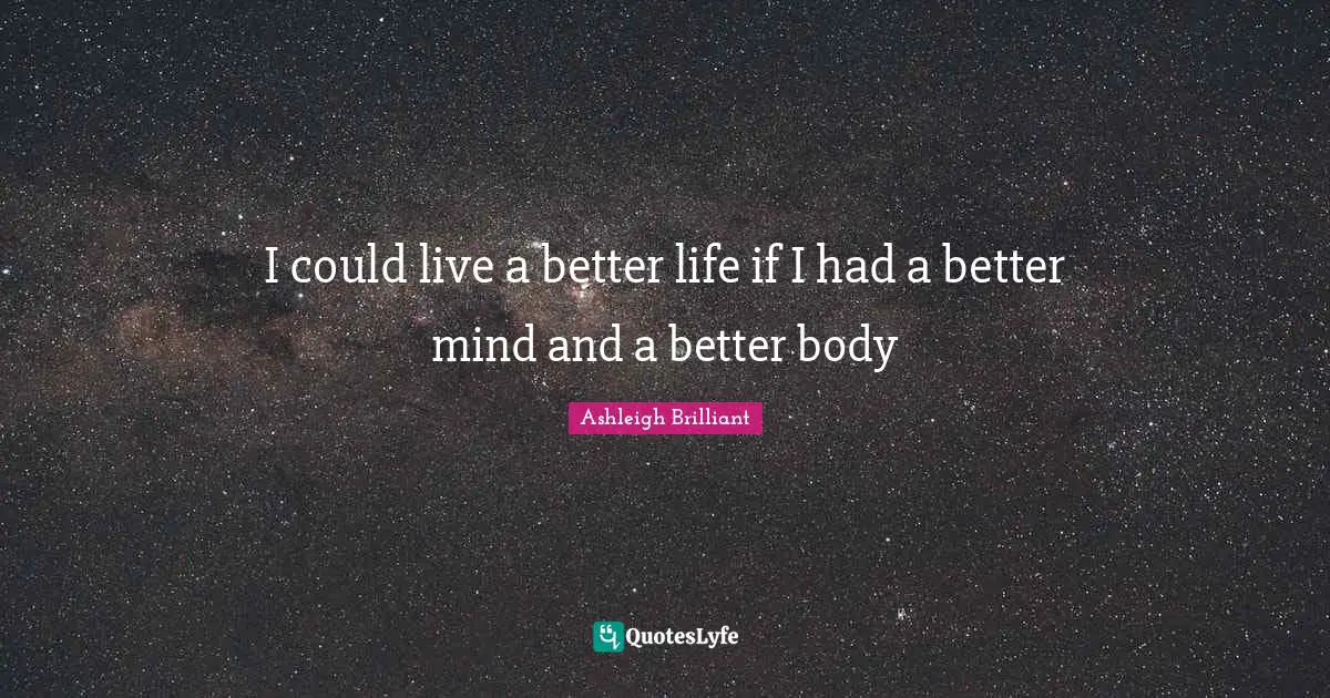 Better Life Quotes: "I could live a better life if I had a better mind and a better body"