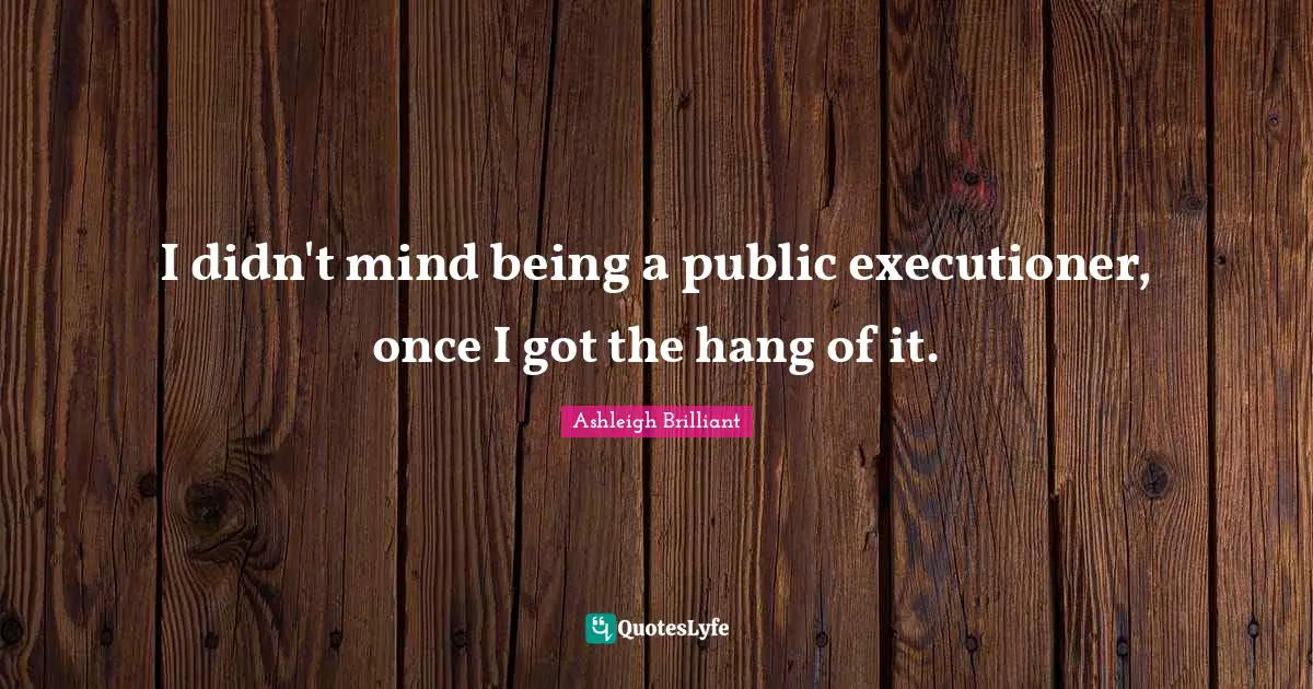 I didn't mind being a public executioner, once I got the hang of it.