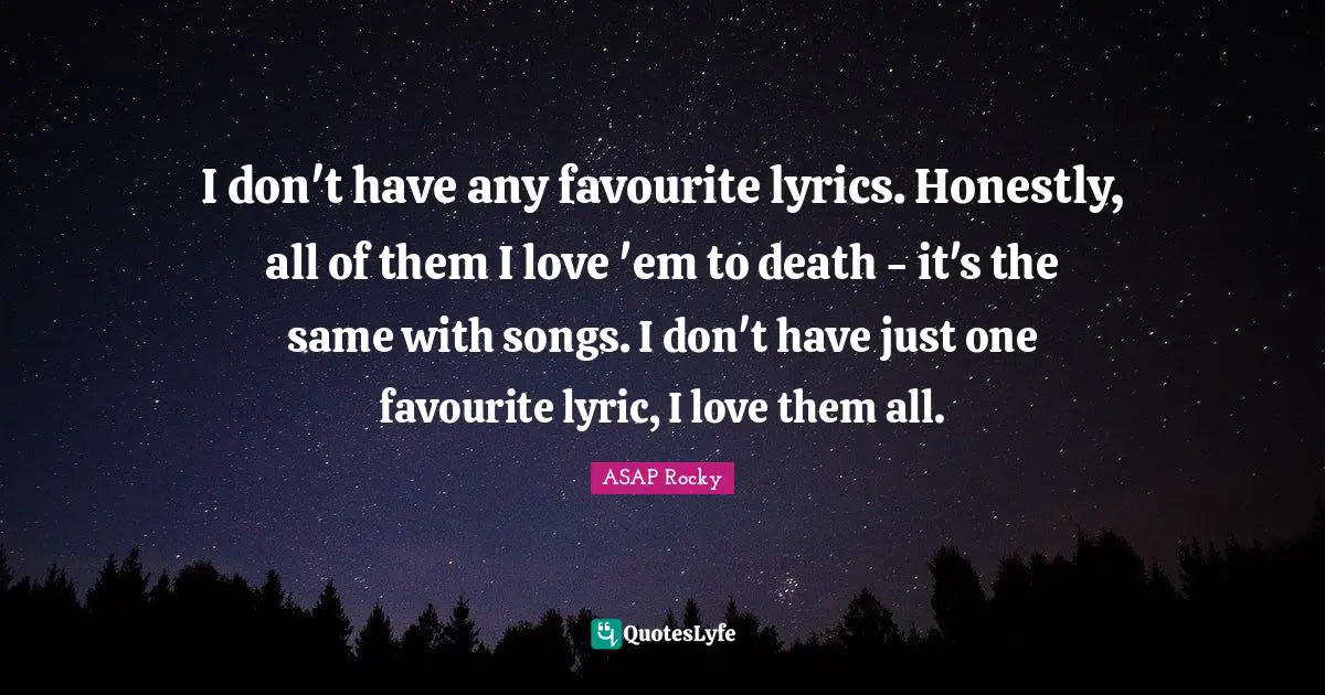 I don't have any favourite lyrics. Honestly, all of them I love 'em to death - it's the same with songs. I don't have just one favourite lyric, I love them all.