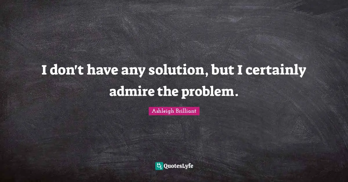 Ashleigh Brilliant Quotes: "I don't have any solution, but I certainly admire the problem."