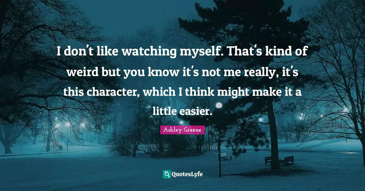 I don't like watching myself. That's kind of weird but you know it's not me really, it's this character, which I think might make it a little easier.